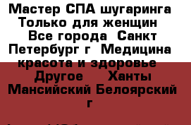 Мастер СПА-шугаринга. Только для женщин - Все города, Санкт-Петербург г. Медицина, красота и здоровье » Другое   . Ханты-Мансийский,Белоярский г.